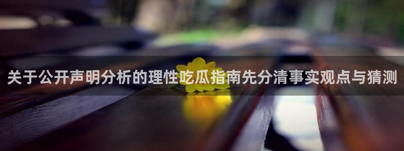 51吃瓜网络事件大全:关于公开声明分析的理性吃瓜指南先分清事实观点与猜测