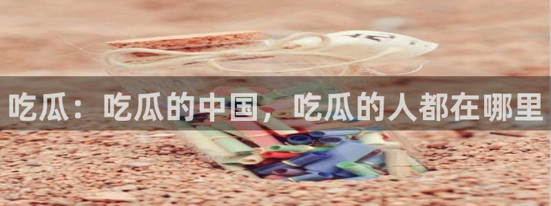 51吃瓜每日热门:吃瓜:吃瓜的中国,吃瓜的人都在哪里