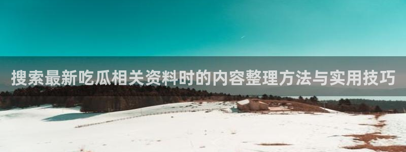 吃瓜最新事件：搜索最新吃瓜相关资料时的内容整理方法与实用技巧