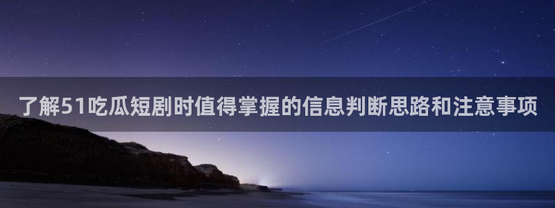 吃瓜热门事件：了解51吃瓜短剧时值得掌握的信息判断思路和注意事项