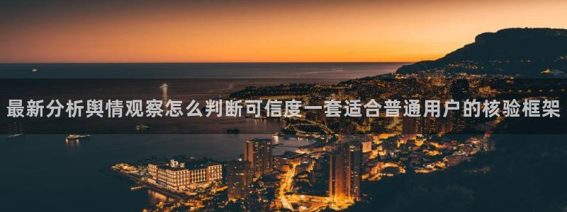 网络热点资讯：最新分析舆情观察怎么判断可信度一套适合普通用户的核验框架