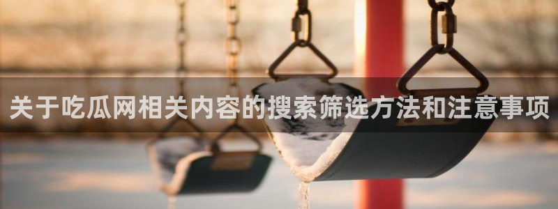 今日网络资讯：关于吃瓜网相关内容的搜索筛选方法和注意事项