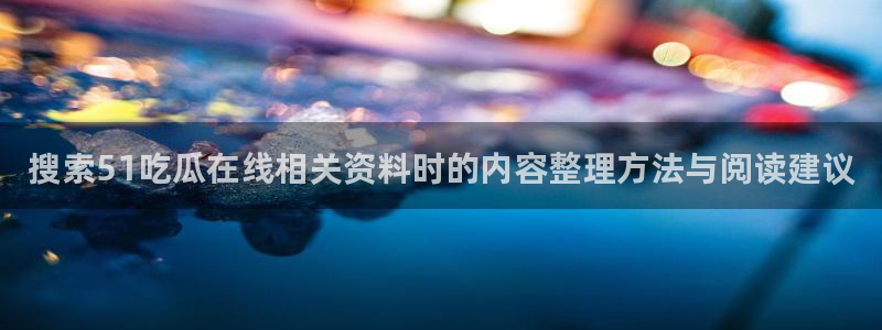 每日吃瓜话题:搜索51吃瓜在线相关资料时的内容整理方法与阅读建议
