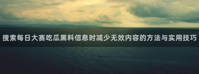 51吃瓜入口大全:搜索每日大赛吃瓜黑料信息时减少无效内容的方法与实用技巧